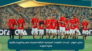 عاجل اليوم.. ترددات القنوات المجانية الناقلة لمباراة مصر وإثيوبيا بتقنية عالية الجودة